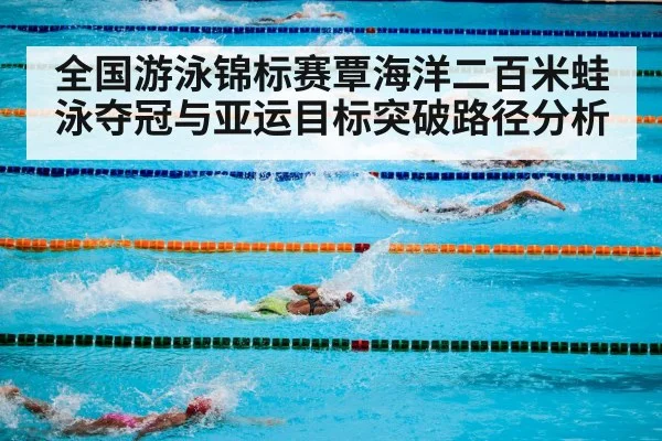 全国游泳锦标赛覃海洋二百米蛙泳夺冠与亚运目标突破路径分析