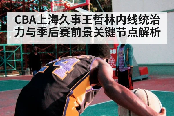 CBA上海久事王哲林内线统治力与季后赛前景关键节点解析