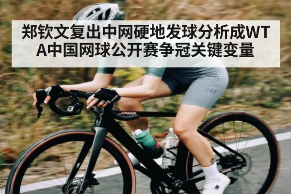 郑钦文复出中网硬地发球分析成WTA中国网球公开赛争冠关键变量
