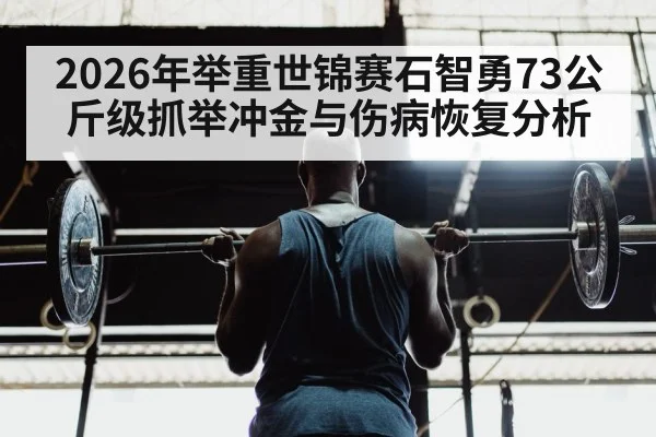 2026年举重世锦赛石智勇73公斤级抓举冲金与伤病恢复分析