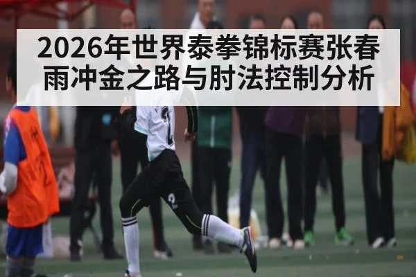 2026年世界泰拳锦标赛张春雨冲金之路与肘法控制分析